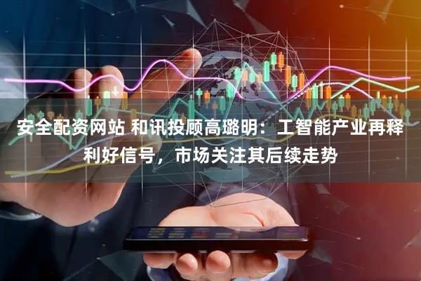 安全配资网站 和讯投顾高璐明：工智能产业再释利好信号，市场关注其后续走势