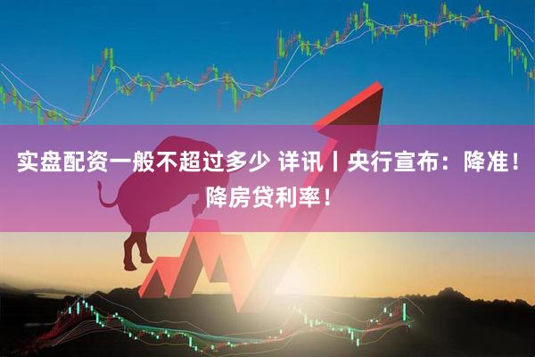 实盘配资一般不超过多少 详讯丨央行宣布：降准！降房贷利率！