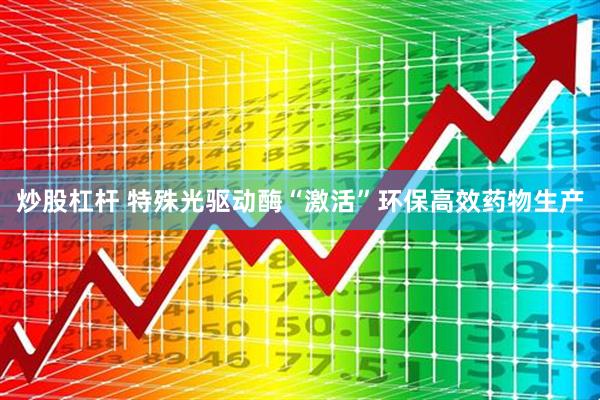 炒股杠杆 特殊光驱动酶“激活”环保高效药物生产