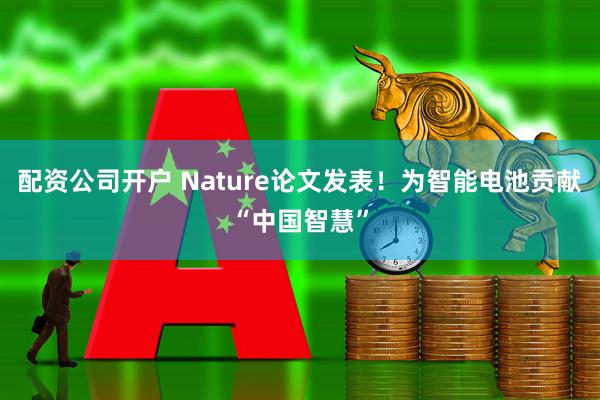 配资公司开户 Nature论文发表！为智能电池贡献“中国智慧”