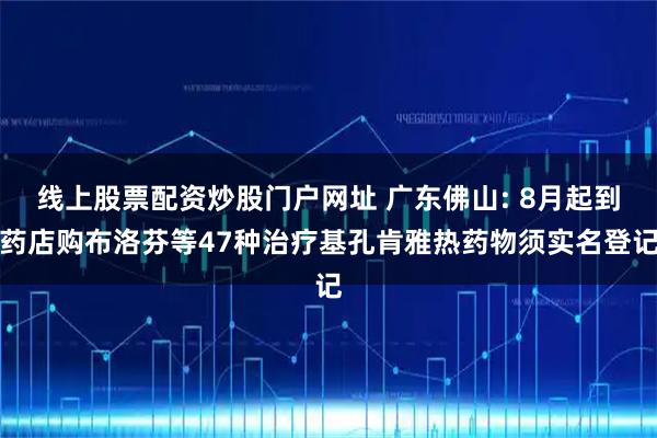 线上股票配资炒股门户网址 广东佛山: 8月起到药店购布洛芬等47种治疗基孔肯雅热药物须实名登记