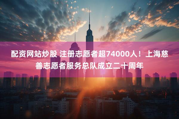 配资网站炒股 注册志愿者超74000人！上海慈善志愿者服务总队成立二十周年