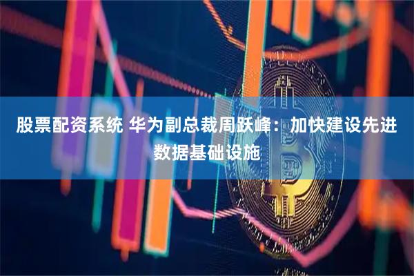 股票配资系统 华为副总裁周跃峰：加快建设先进数据基础设施