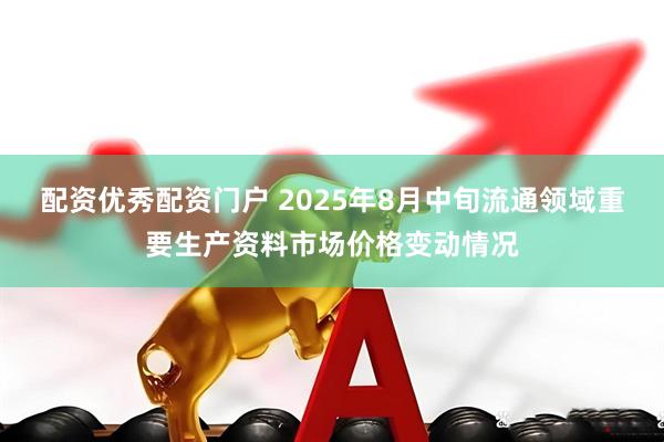配资优秀配资门户 2025年8月中旬流通领域重要生产资料市场价格变动情况