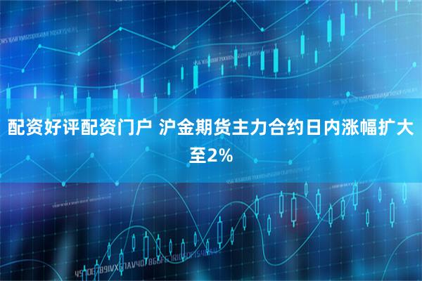 配资好评配资门户 沪金期货主力合约日内涨幅扩大至2%