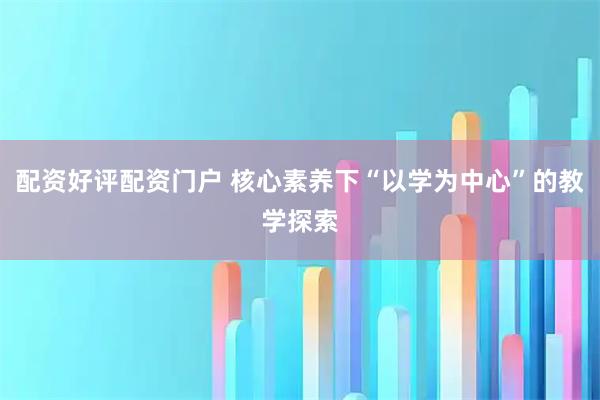 配资好评配资门户 核心素养下“以学为中心”的教学探索