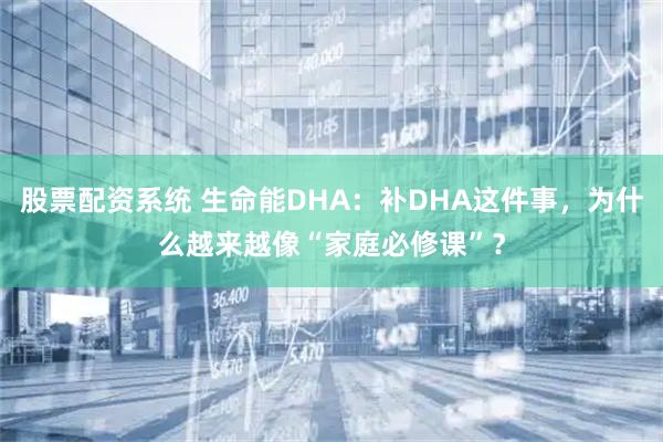 股票配资系统 生命能DHA：补DHA这件事，为什么越来越像“家庭必修课”？