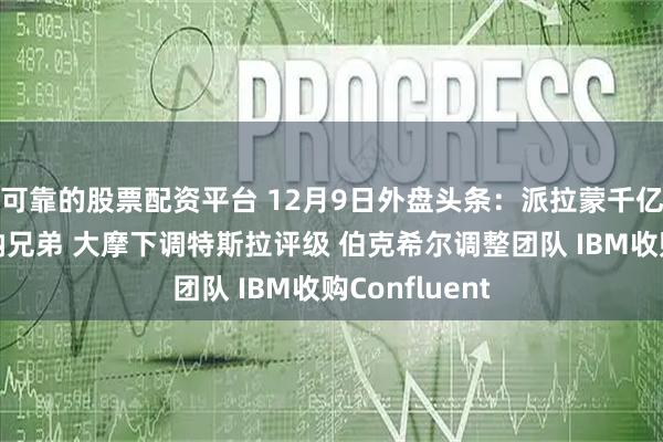 可靠的股票配资平台 12月9日外盘头条：派拉蒙千亿美元竞购华纳兄弟 大摩下调特斯拉评级 伯克希尔调整团队 IBM收购Confluent