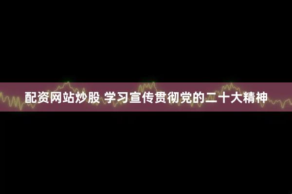 配资网站炒股 学习宣传贯彻党的二十大精神