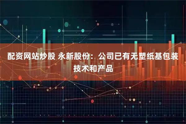 配资网站炒股 永新股份：公司已有无塑纸基包装技术和产品