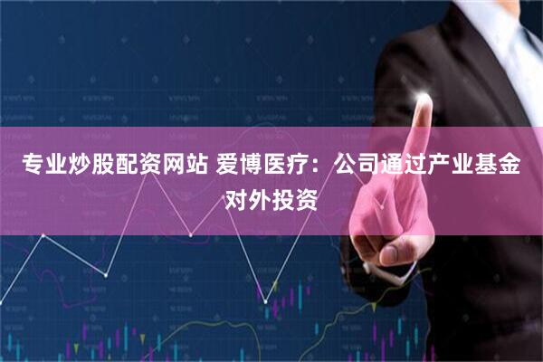 专业炒股配资网站 爱博医疗：公司通过产业基金对外投资