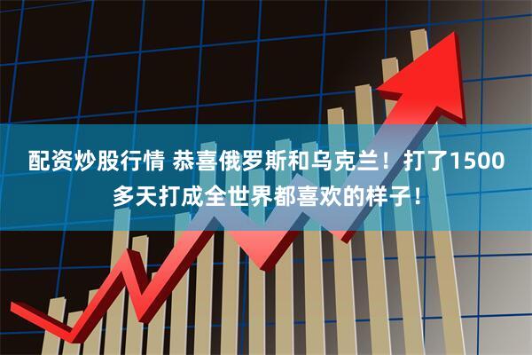 配资炒股行情 恭喜俄罗斯和乌克兰！打了1500多天打成全世界都喜欢的样子！