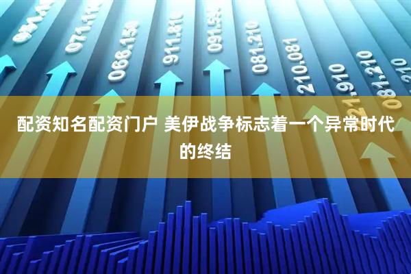 配资知名配资门户 美伊战争标志着一个异常时代的终结
