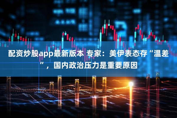 配资炒股app最新版本 专家：美伊表态存“温差”，国内政治压力是重要原因