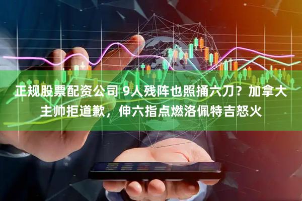 正规股票配资公司 9人残阵也照捅六刀？加拿大主帅拒道歉，伸六指点燃洛佩特吉怒火