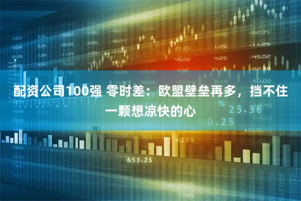 配资公司100强 零时差：欧盟壁垒再多，挡不住一颗想凉快的心