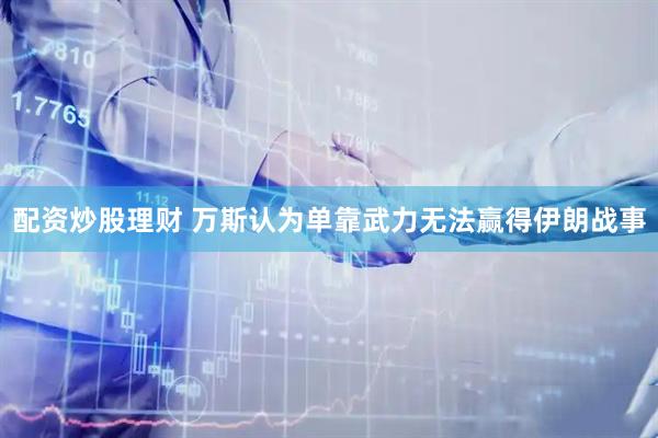 配资炒股理财 万斯认为单靠武力无法赢得伊朗战事