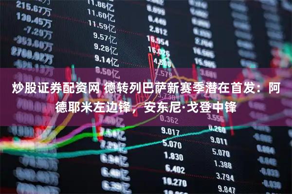 炒股证券配资网 德转列巴萨新赛季潜在首发：阿德耶米左边锋，安东尼·戈登中锋