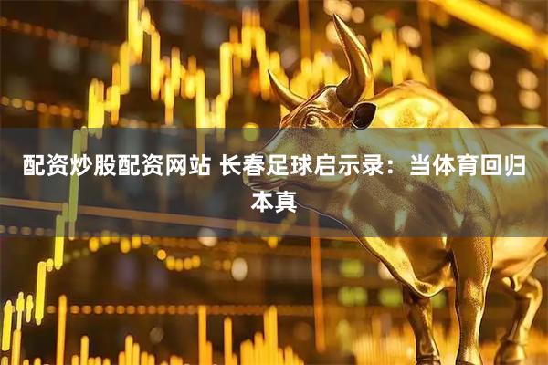 配资炒股配资网站 长春足球启示录：当体育回归本真