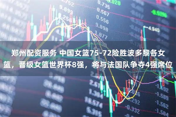 郑州配资服务 中国女篮75-72险胜波多黎各女篮，晋级女篮世界杯8强，将与法国队争夺4强席位